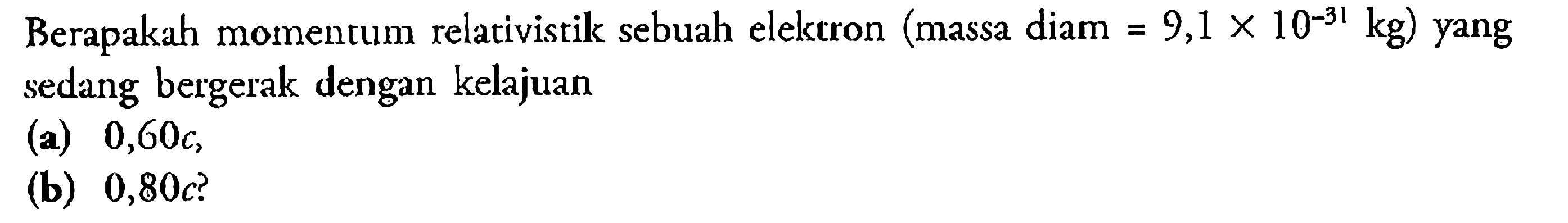 Berapakah momentum relativistik sebuah elekron (massa diam = 9,1 x 10^(-31) kg) yang sedang bergerak dengan kelajuan (a) 0,60 c, (b) 0,80 c? 