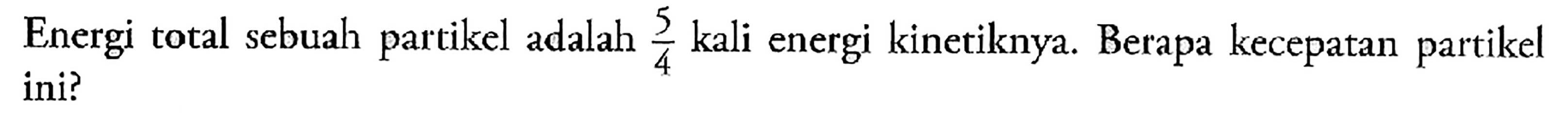 Energi total sebuah partikel adalah 5/4 kali energi kinetiknya. Berapa kecepatan partikel ini?