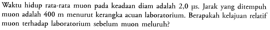 Waktu hidup rata-rata muon pada keadaan diam adalah 2,0 mu s. Jarak yang ditempuh muon adalah 400 m menurut kerangka acuan laboratorium. Berapakah kelajuan relatif muon terhadap laboratorium sebelum muon meluruh? 