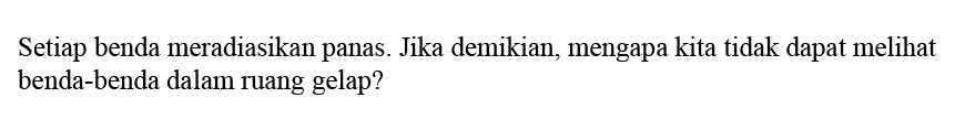 Setiap benda meradiasikan panas. Jika demikian, mengapa kita tidak dapat melihat benda-benda dalam ruang gelap?