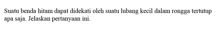 Suatu benda hitam dapat didekati oleh suatu lubang kecil dalam rongga tertutup apa saja. Jelaskan pertanyaan ini.