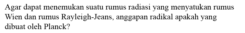 Agar dapat menemukan suatu rumus radiasi yang menyatukan rumus Wien dan rumus Rayleigh-Jeans, anggapan radikal apakah yang dibuat oleh Planck?