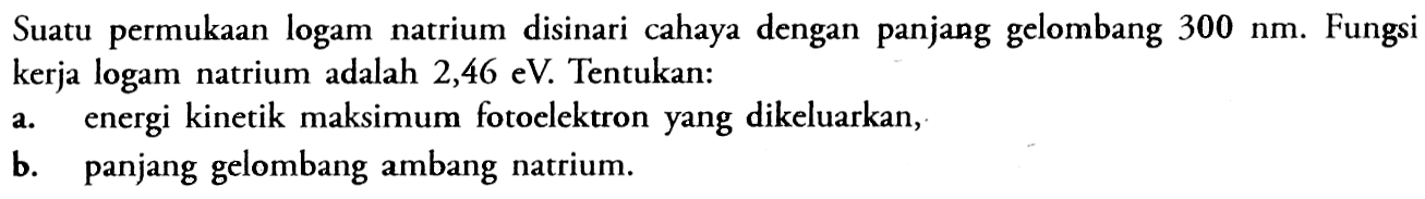 Suatu permukaan logam natrium disinari cahaya dengan panjang gelombang  300 nm . Fungsi kerja logam natrium adalah 2,46 eV. Tentukan: a. energi kinetik maksimum fotoelektron yang dikeluarkan, b. panjang gelombang ambang natrium.