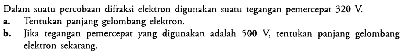 Dalam suatu percobaan difraksi elektron digunakan suatu tegangan pemercepat 320 V.
a. Tentukan panjang gelombang elektron.
b. Jika tegangan pemercepat yang digunakan adalah 500 V, tentukan panjang gelombang elektron sekarang.