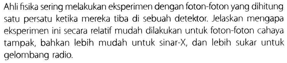 Ahli fisika sering melakukan eksperimen dengan foton-foton yang dihitung satu persatu ketika mereka tiba di sebuah detektor. Jelaskan mengapa eksperimen ini secara relatif mudah dilakukan untuk foton-foton cahaya tampak, bahkan lebih mudah untuk sinar-X, dan lebih sukar untuk gelombang radio.
