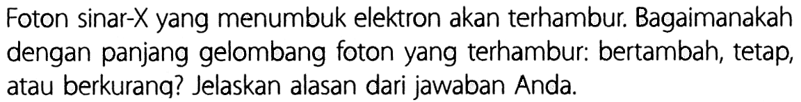 Foton sinar-X yang menumbuk elektron akan terhambur. Bagaimanakah dengan panjang gelombang foton yang terhambur: bertambah, tetap, atau berkurang? Jelaskan alasan dari jawaban Anda.