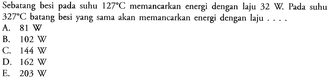 Sebatang besi pada suhu 127 C memancarkan energi dengan laju 32 W. Pada suhu 327 C batang besi yang sama akan memancarkan energi dengan laju .... 