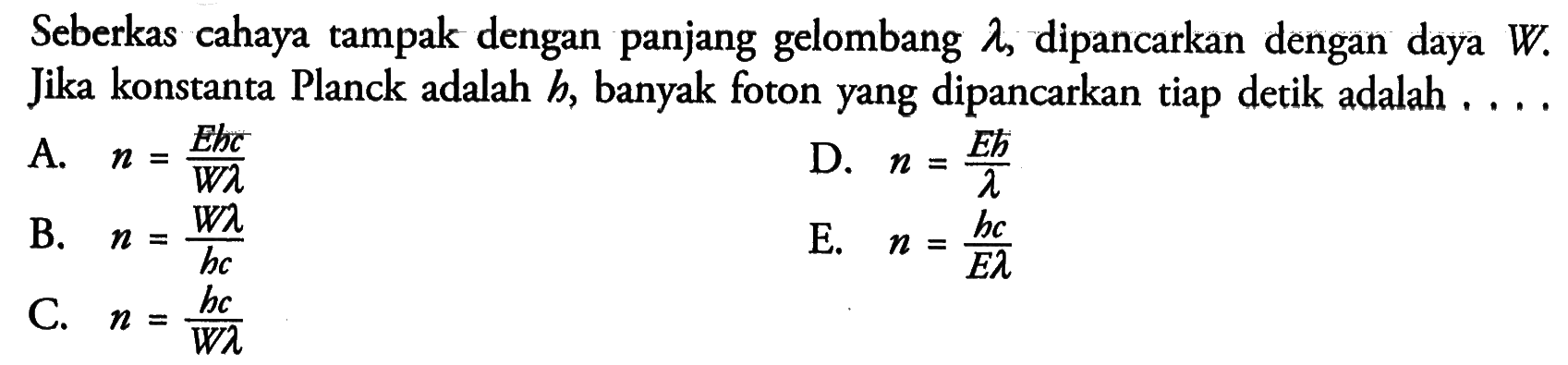 Seberkas cahaya tampak dengan panjang gelombang  lambda , dipancarkan dengan daya  W .  Jika konstanta Planck adalah  b , banyak foton yang dipancarkan tiap detik adalah ....