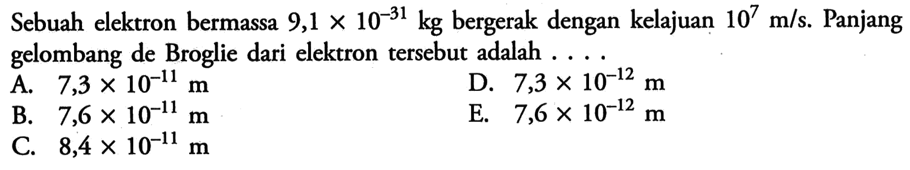 Sebuah elektron bermassa  9,1 x 10^-31 kg  bergerak dengan kelajuan  10^7 m / s . Panjang gelombang de Broglie dari elektron tersebut adalah ....