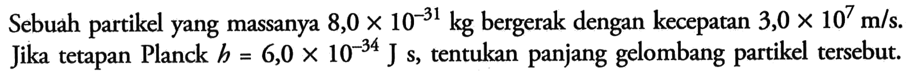 Sebuah partikel yang massanya 8,0 x 10^(-31) kg bergerak dengan kecepatan 3,0 x 10^7 m/s. Jika tetapan Planck b=6,0 x 10^(-34) Js, tentukan panjang gelombang partikel tersebut.