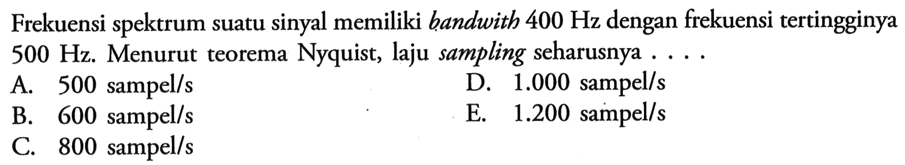 Frekuensi spektrum suatu sinyal memiliki bandwith  400 Hz  dengan frekuensi tertingginya  500 Hz .  Menurut teorema Nyquist, laju sampling seharusnya ...
