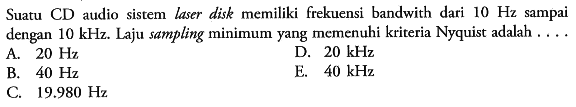 Suatu CD audio sistem laser disk memiliki frekuensi bandwith dari 10 Hz sampai dengan 10 kHz. Laju sampling minimum yang memenuhi kriteria Nyquist adalah ....