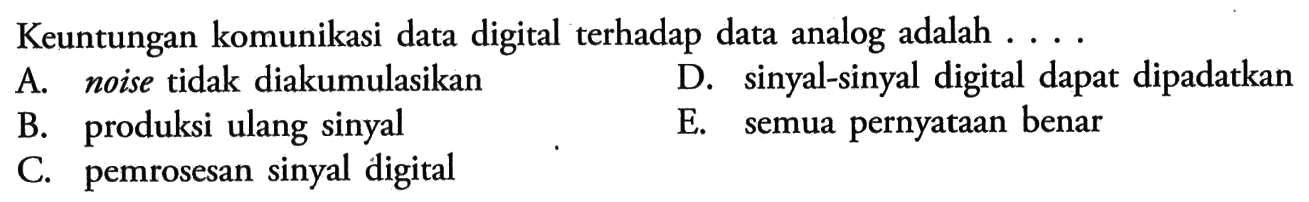 Keuntungan komunikasi data digital terhadap data analog adalah ....A. noise tidak diakumulasikan
B. produksi ulang sinyal
C. pemrosesan sinyal digital
D. sinyal-sinyal digital dapat dipadatkan
E. semua pernyataan benar