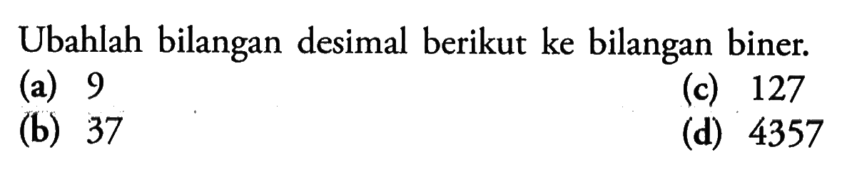 Ubahlah bilangan desimal berikut ke bilangan biner. 
(a) 9 
(c) 127 
(b) 37 
(d) 4357 