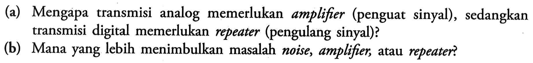 (a) Mengapa transmisi analog memerlukan amplifier (penguat sinyal), sedangkan transmisi digital memerlukan repeater (pengulang sinyal)? 
(b) Mana yang lebih menimbulkan masalah noise, amplifier, atau repeater?