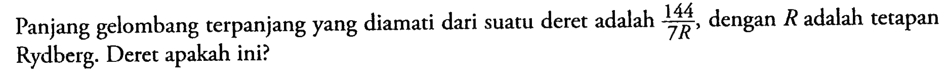 Panjang gelombang terpanjang yang diamati dari suatu deret adalah 144/7R, dengan R adalah tetapan Rydberg. Deret apakah ini?