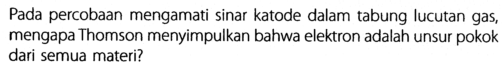 Pada percobaan mengamati sinar katode dalam tabung lucutan gas, mengapa Thomson menyimpulkan bahwa elektron adalah unsur pokok dari semua materi?