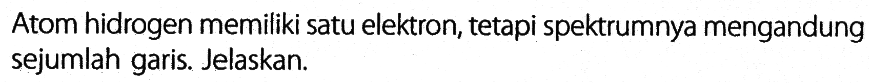 Atom hidrogen memiliki satu elektron, tetapi spektrumnya mengandung sejumlah garis. Jelaskan.