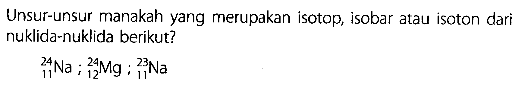 Unsur-unsur manakah yang merupakan isotop, isobar atau isoton dari nuklida-nuklida berikut?  11^24 Na ; 12^24 Mg ; 11^23 Na 