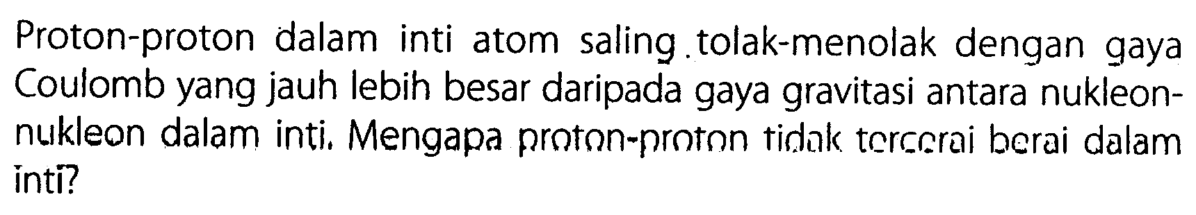 Proton-proton dalam inti atom saling.tolak-menolak dengan gaya Coulomb yang jauh lebih besar daripada gaya gravitasi antara nukleon-nukleon dalam inti. Mengapa proton-proton tidak tercerai berai dalam inti?