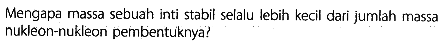 Mengapa massa sebuah inti stabil selalu lebih kecil dari jumlah massa nukleon-nukleon pembentuknya?