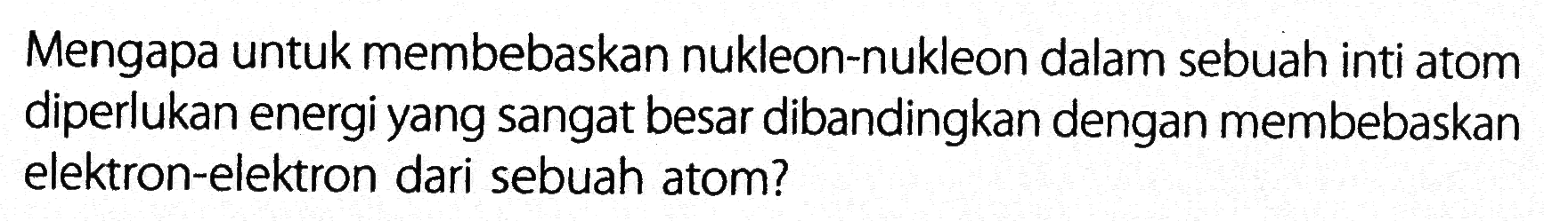 Mengapa untuk membebaskan nukleon-nukleon dalam sebuah inti atom diperlukan energi yang sangat besar dibandingkan dengan membebaskan elektron-elektron dari sebuah atom?