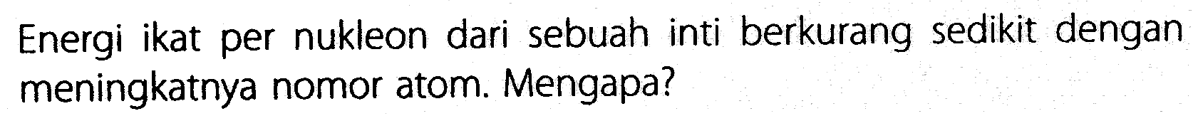 Energi ikat per nukleon dari sebuah inti berkurang sedikit dengan meningkatnya nomor atom. Mengapa?