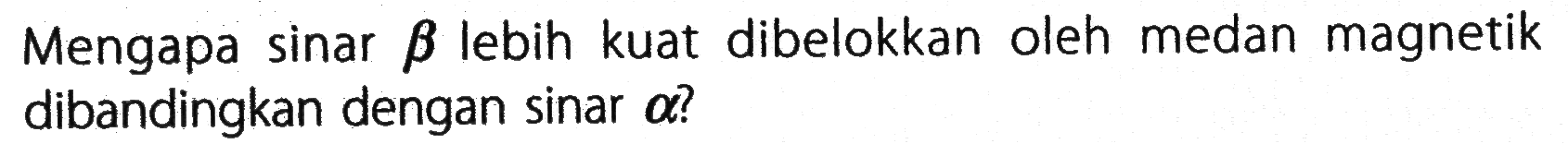 Mengapa sinar beta lebih kuat dibelokkan oleh medan magnetik dibandingkan dengan sinar alpha  ?