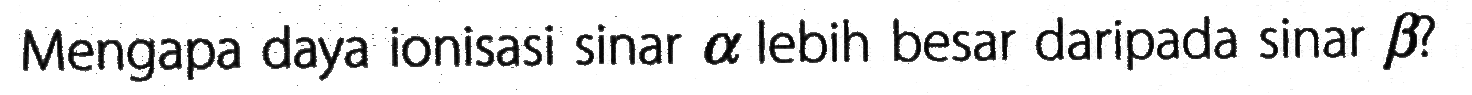Mengapa daya ionisasi sinar  alpha  lebih besar daripada sinar  beta  ?
