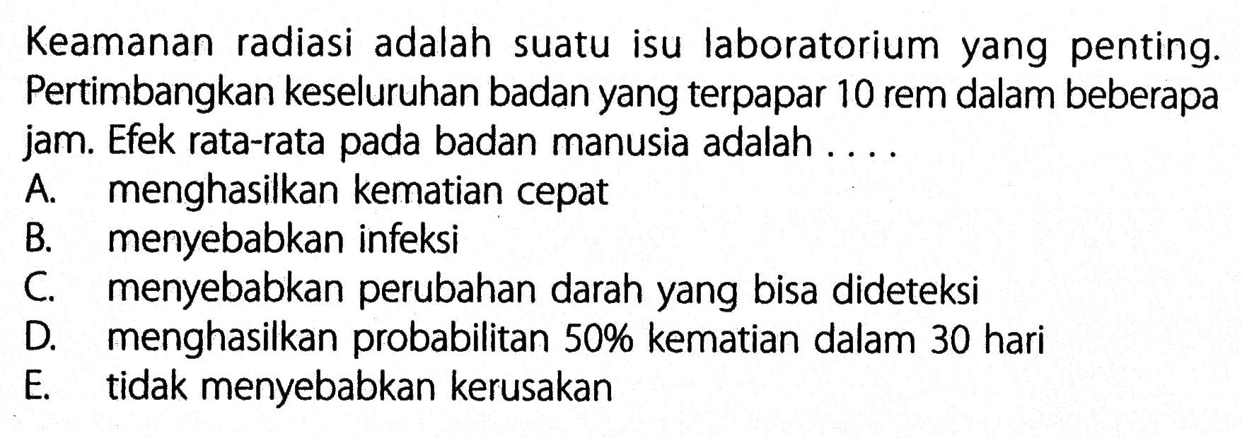 Keamanan radiasi adalah suatu isu laboratorium yang penting. Pertimbangkan keseluruhan badan yang terpapar 10 rem dalam beberapa jam. Efek rata-rata pada badan manusia adalah ...