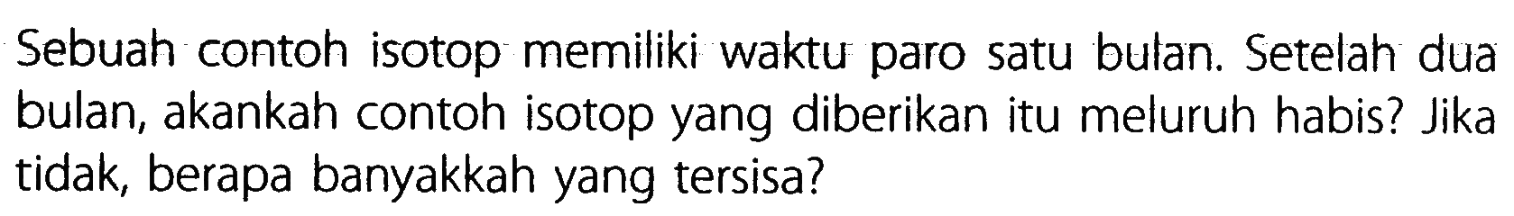 Sebuah contoh isotop memiliki waktu paro satu bulan. Setelah dua bulan, akankah contoh isotop yang diberikan itu meluruh habis? Jika tidak, berapa banyakkah yang tersisa?