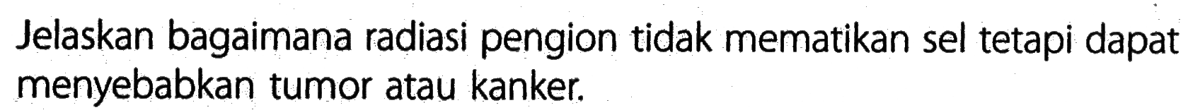 Jelaskan bagaimana radiasi pengion tidak mematikan sel tetapi dapat menyebabkan tumor atau kanker.