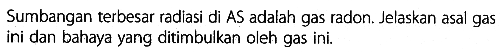 Sumbangan terbesar radiasi di AS adalah gas radon. Jelaskan asal gas ini dan bahaya yang ditimbulkan oleh gas ini.