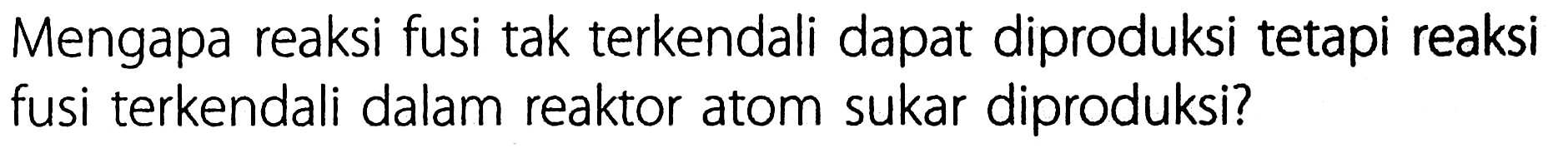 Mengapa reaksi fusi tak terkendali dapat diproduksi tetapi reaksi fusi terkendali dalam reaktor atom sukar diproduksi? 