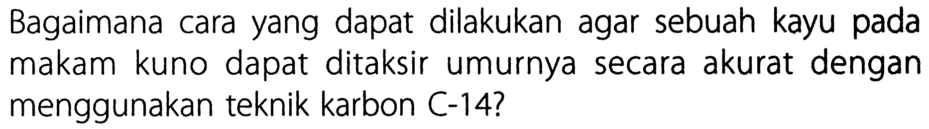 Bagaimana cara yang dapat dilakukan agar sebuah kayu pada makam kuno dapat ditaksir umurnya secara akurat dengan menggunakan teknik karbon C-14?