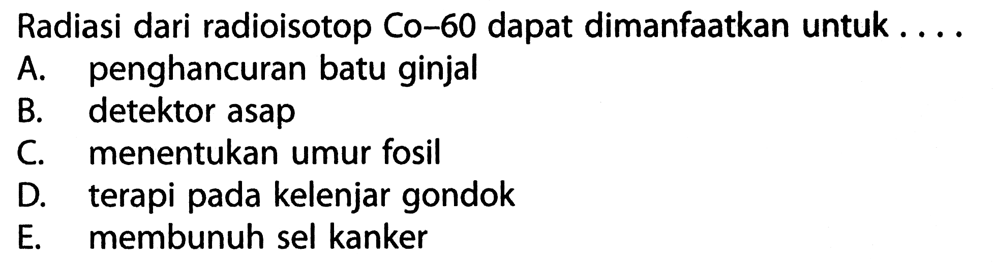 Radiasi dari radioisotop Co-60 dapat dimanfaatkan untuk ...A. penghancuran batu ginjal B. detektor asap C. menentukan umur fosil D. terapi pada kelenjar gondok E. membunuh sel kanker 