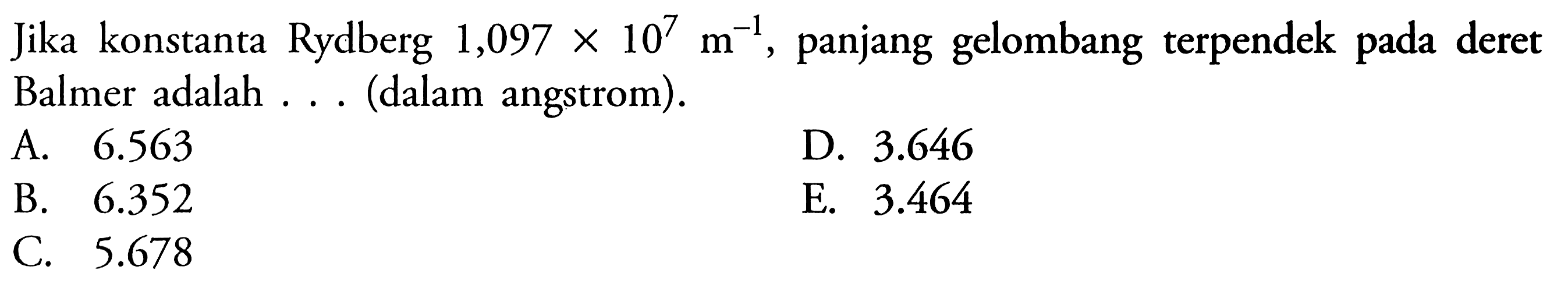 Jika konstanta Rydberg 1,097 x 10^7 m^(-1), panjang gelombang terpendek pada deret Balmer adalah ... (dalam angstrom). 