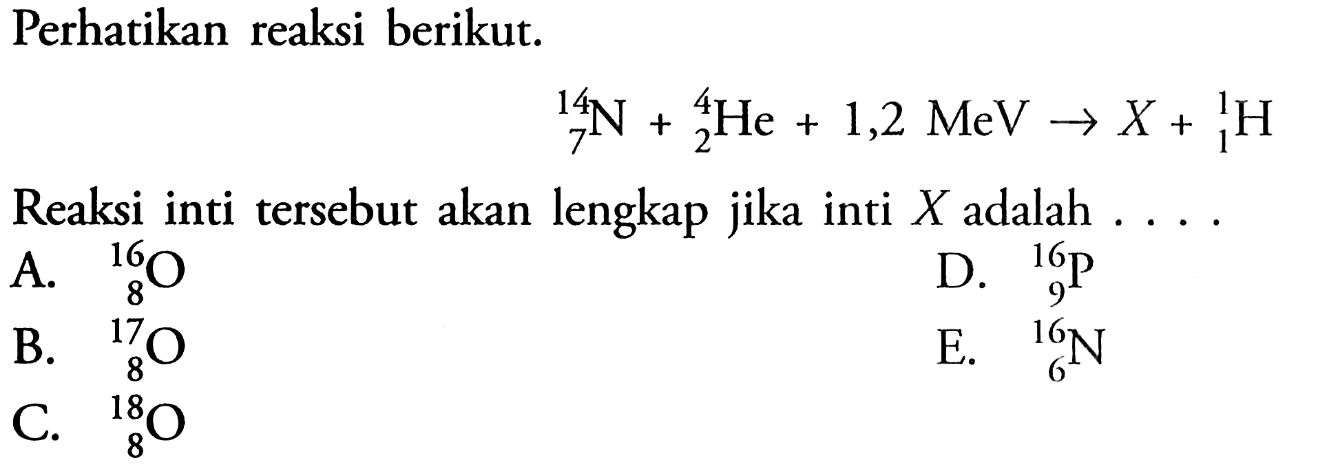 Perhatikan reaksi berikut.14 7 N+4 2 He+1,2 MeV->X+1 1 HReaksi inti tersebut akan lengkap jika inti  X  adalah ....A.   16 8 O B.   17 8 O D.   16 9 kg  C.   18 8 O E.   16 6 N