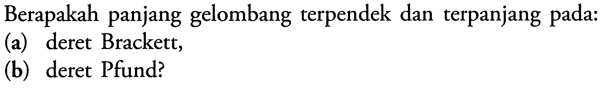 Berapakah panjang gelombang terpendek dan terpanjang pada:
(a) deret Brackett,
(b) deret Pfund?