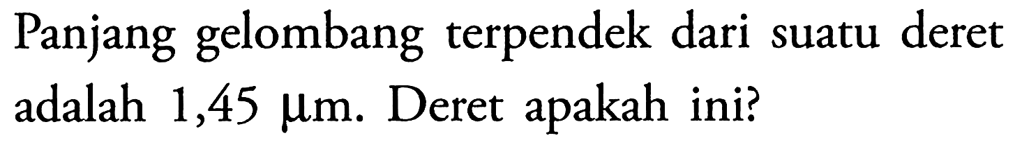 Panjang gelombang terpendek dari suatu deret adalah  1,45 mikro m. Deret apakah ini?