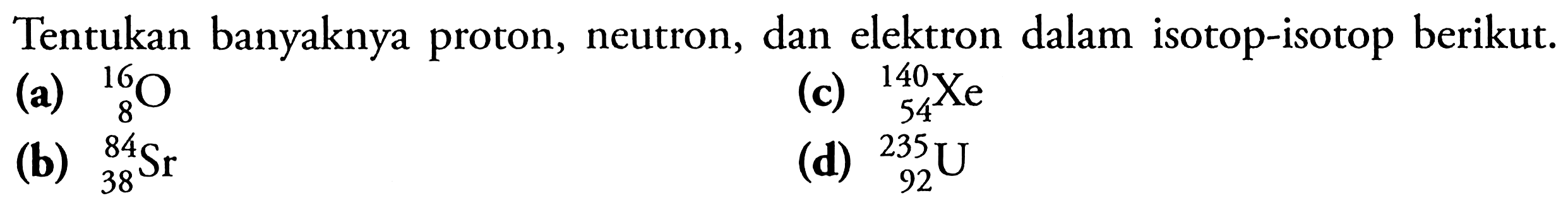 Tentukan banyaknya proton, neutron, dan elektron dalam isotop-isotop berikut.(a)   8^16 O (c)   54^140 Xe (b)   38^84 Sr (d)   92^235 U 