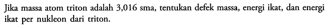 jika massa atom triton adalah 3,016 sma, tentukan defek massa, energi ikat, dan energi ikat per nukleon dari triton.