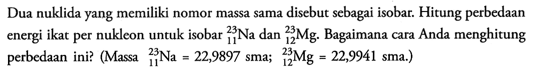 Dua nuklida yang memiliki nomor massa sama disebut sebagai isobar. Hitung perbedaan energi ikat per nukleon untuk isobar 23 11 Na dan 23 12 Mg. Bagaimana cara Anda menghitung perbedaan ini? (Massa 23 11 Na=22,9897 sma; 23 12 Mg=22,9941 sma.)