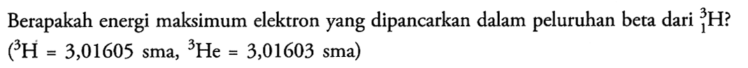 Berapakah energi maksimum elektron yang dipancarkan dalam peluruhan beta dari 3 1 H?
(3H = 3,01605 sma, 3He = 3,01603 sma)
