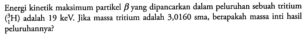 Energi kinetik maksimum partikel  b  yang dipancarkan dalam peluruhan sebuah tritium 3 1 H adalah 19 keV. Jika massa tritium adalah 3,0160 sma, berapakah massa inti hasil peluruhannya?