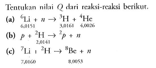 Tentukan nilai 2 dari reaksi-reaksi berikut,
(a)  { )^(6) Li+n ->{ )^(3) H+{ )^(4) He 
(b)  p+{ )^(2) H ->{ )^(2) p+n 
(c)  { )^(7) Li { )^(2) H ->{ )^(8) Be+n 
7,0160
8,0053