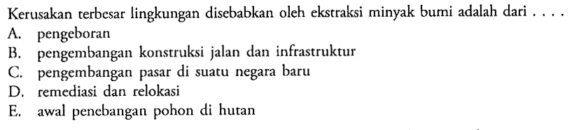 Kerusakan terbesar lingkungan disebabkan oleh ekstraksi minyak bumi adalah dari...