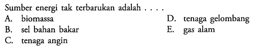 Sumber energi tak terbarukan adalah ....A. biomassaD. tenaga gelombangB. sel bahan bakarE. gas alamC. tenaga angin