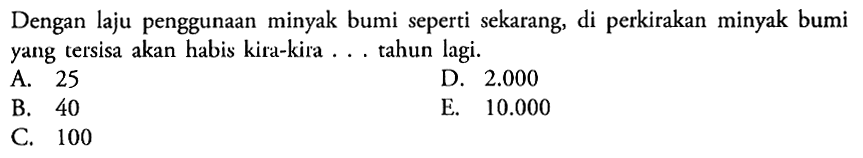 Dengan laju penggunaan minyak bumi seperti sekarang, di perkirakan minyak bumi yang tersisa akan habis kira-kira ... tahun lagi.