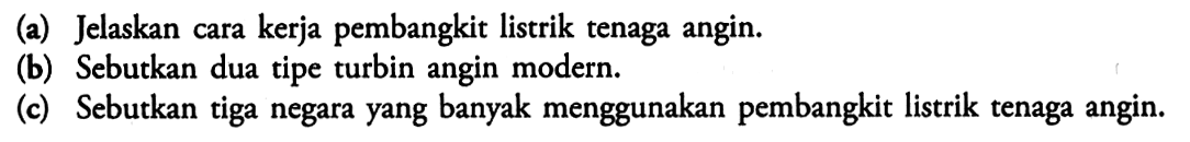 (a) Jelaskan cara kerja pembangkit listrik tenaga angin. 
(b) Sebutkan dua tipe turbin angin modern. 
(c) Sebutkan tiga negara yang banyak menggunakan pembangkit listrik tenaga angin.